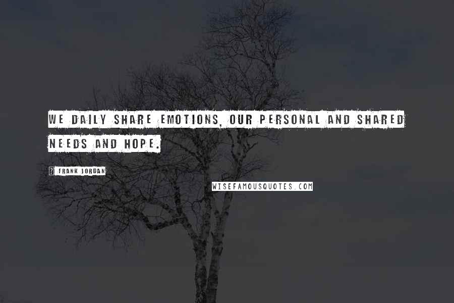 Frank Jordan quotes: We daily share emotions, our personal and shared needs and hope.