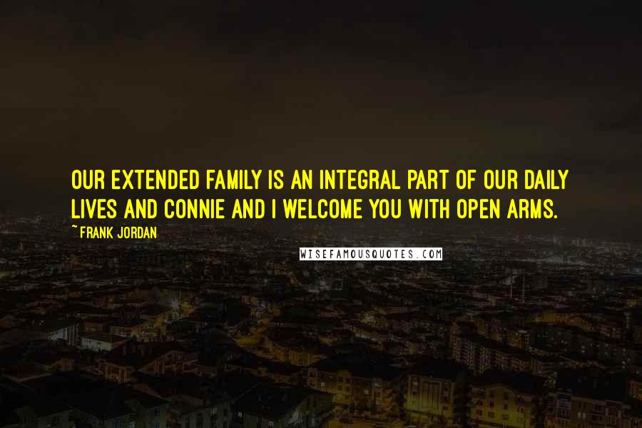 Frank Jordan quotes: Our extended family is an integral part of our daily lives and Connie and I welcome you with open arms.