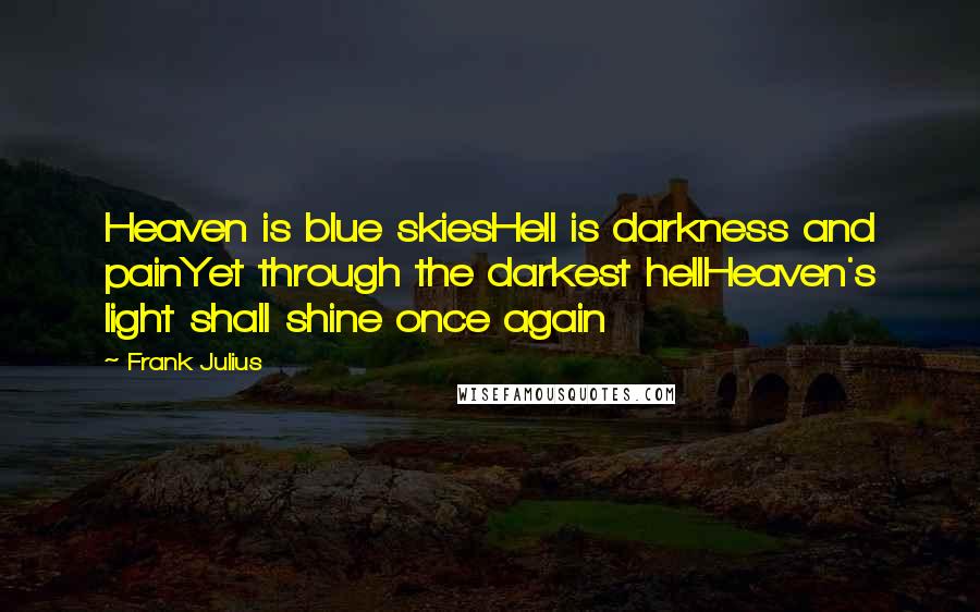 Frank Julius quotes: Heaven is blue skiesHell is darkness and painYet through the darkest hellHeaven's light shall shine once again Frank Julius quotes: Heaven is blue skiesHell is darkness and painYet through the darkest hellHeaven's light shall shine once again