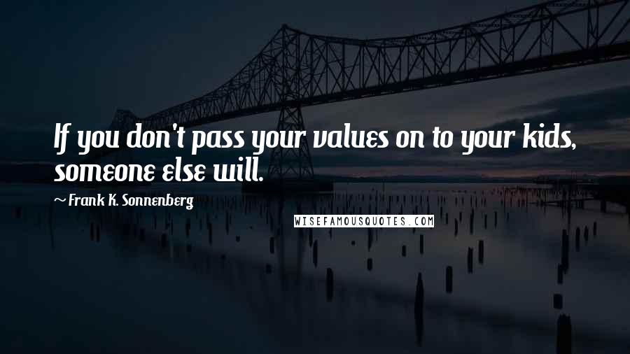 Frank K. Sonnenberg quotes: If you don't pass your values on to your kids, someone else will.