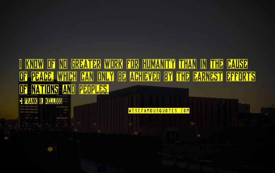 Frank Kellogg Quotes By Frank B. Kellogg: I know of no greater work for humanity Frank Kellogg Quotes By Frank B. Kellogg: I know of no greater work for humanity