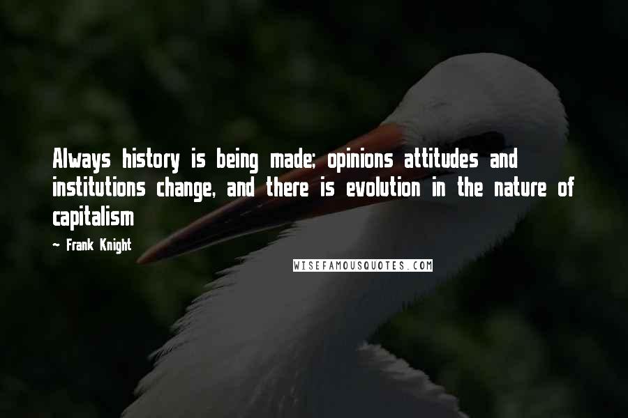 Frank Knight quotes: Always history is being made; opinions attitudes and institutions change, and there is evolution in the nature of capitalism