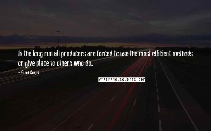 Frank Knight quotes: In the long run all producers are forced to use the most efficient methods or give place to others who do.