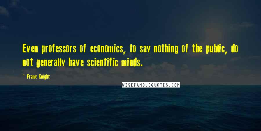 Frank Knight quotes: Even professors of economics, to say nothing of the public, do not generally have scientific minds.