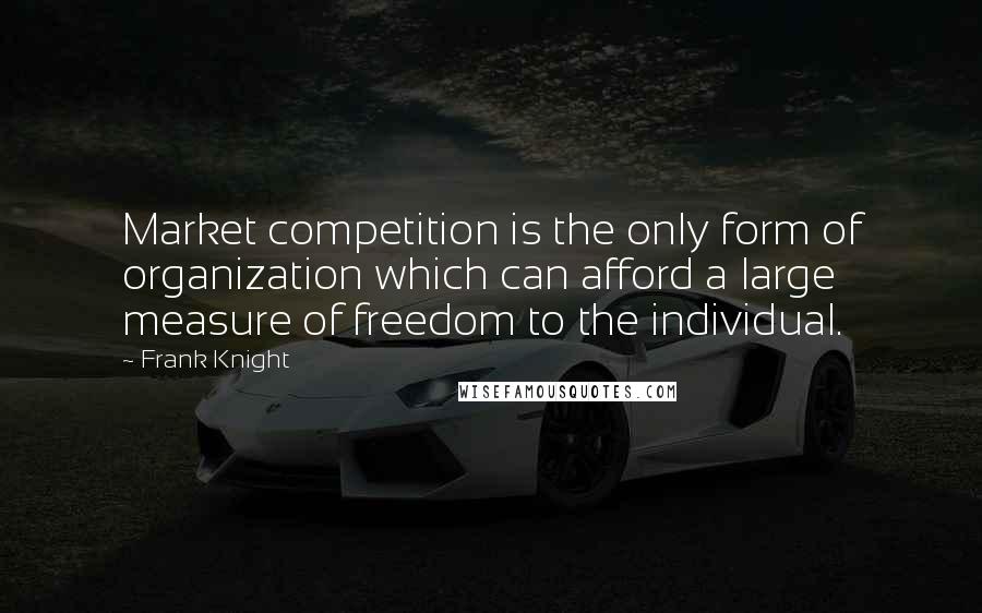 Frank Knight quotes: Market competition is the only form of organization which can afford a large measure of freedom to the individual.