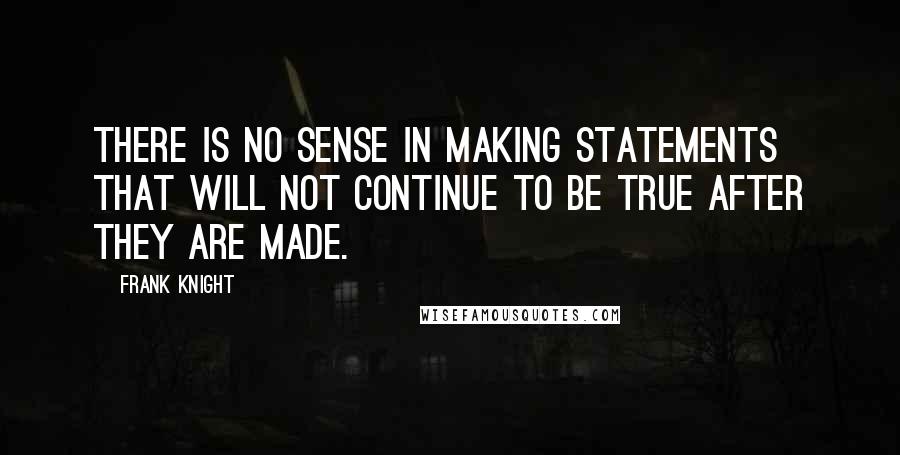 Frank Knight quotes: There is no sense in making statements that will not continue to be true after they are made.