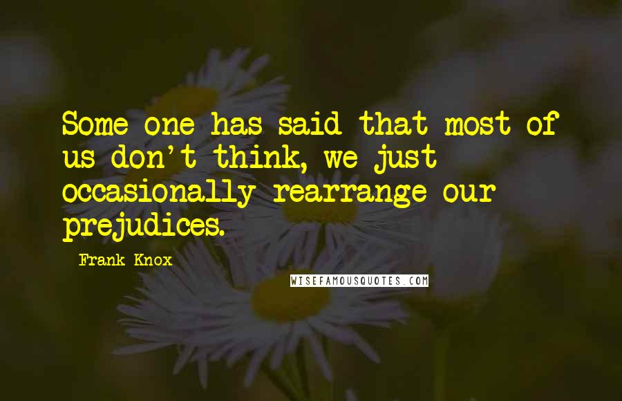 Frank Knox quotes: Some one has said that most of us don't think, we just occasionally rearrange our prejudices.