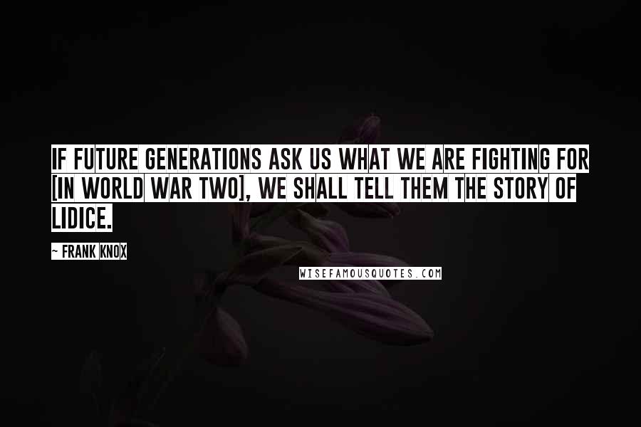 Frank Knox quotes: If future generations ask us what we are fighting for [in World War Two], we shall tell them the story of Lidice.