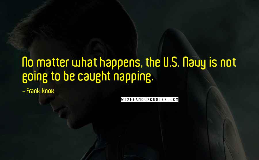 Frank Knox quotes: No matter what happens, the U.S. Navy is not going to be caught napping.