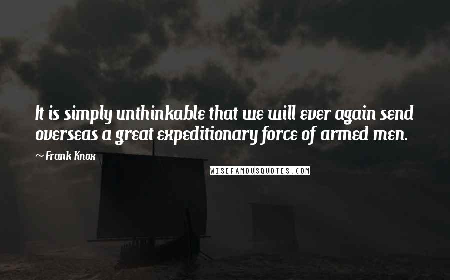 Frank Knox quotes: It is simply unthinkable that we will ever again send overseas a great expeditionary force of armed men.