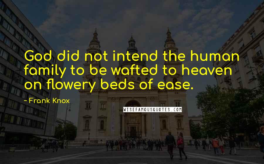 Frank Knox quotes: God did not intend the human family to be wafted to heaven on flowery beds of ease.