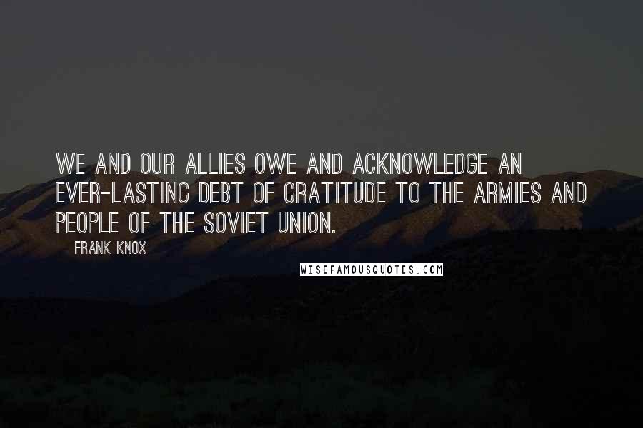 Frank Knox quotes: We and our allies owe and acknowledge an ever-lasting debt of gratitude to the armies and people of the Soviet Union.