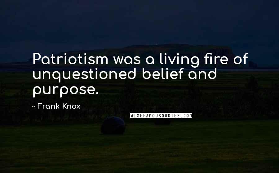 Frank Knox quotes: Patriotism was a living fire of unquestioned belief and purpose.