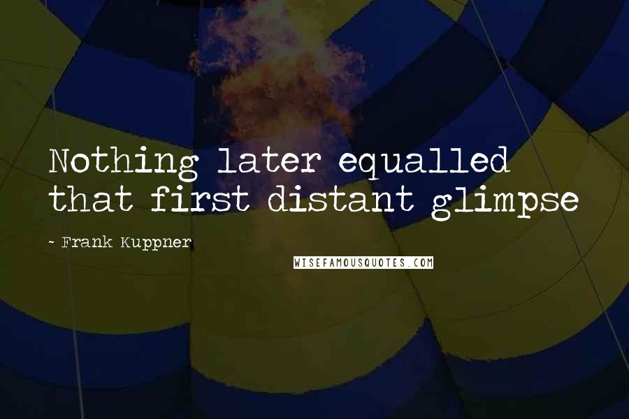 Frank Kuppner quotes: Nothing later equalled that first distant glimpse