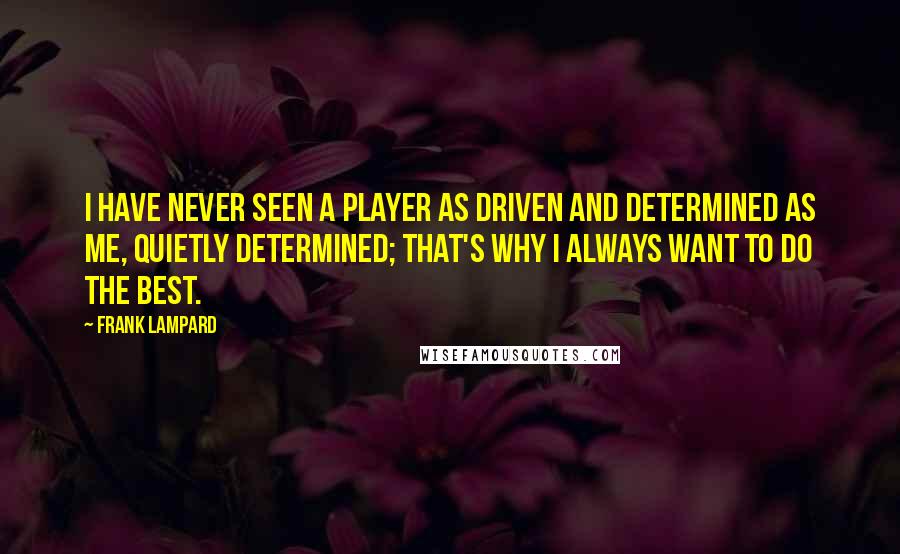 Frank Lampard quotes: I have never seen a player as driven and determined as me, quietly determined; that's why I always want to do the best.