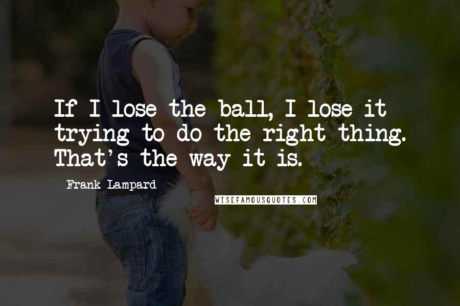 Frank Lampard quotes: If I lose the ball, I lose it trying to do the right thing. That's the way it is.