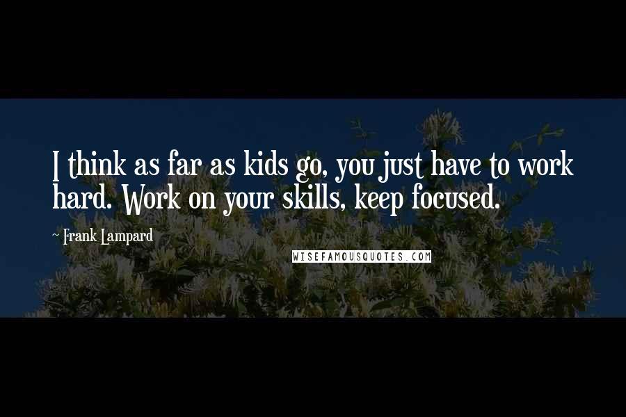Frank Lampard quotes: I think as far as kids go, you just have to work hard. Work on your skills, keep focused.