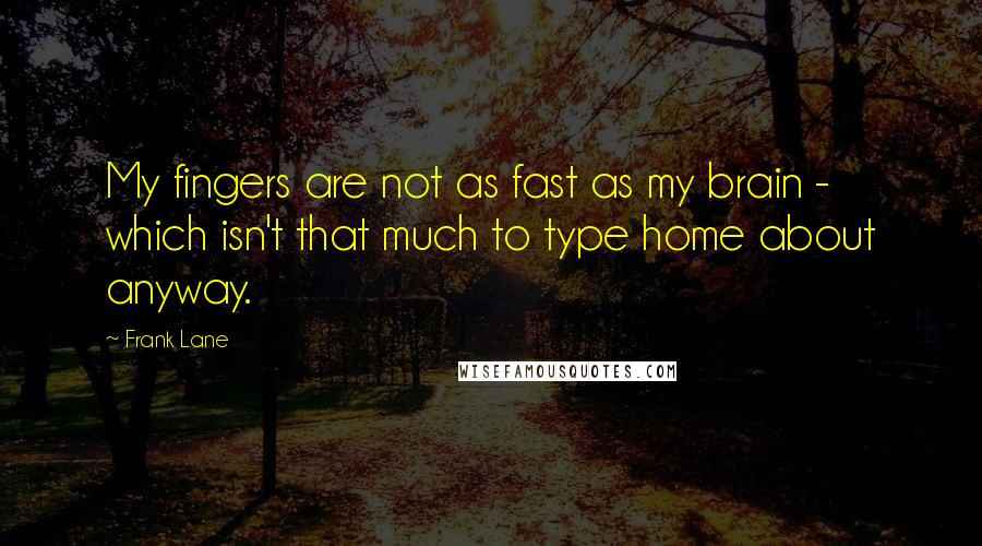 Frank Lane quotes: My fingers are not as fast as my brain - which isn't that much to type home about anyway.