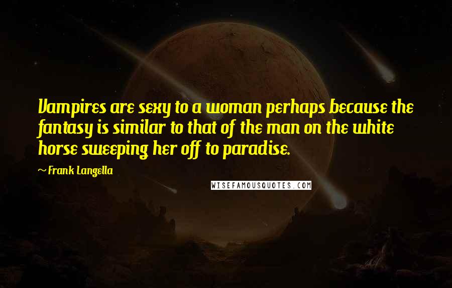 Frank Langella quotes: Vampires are sexy to a woman perhaps because the fantasy is similar to that of the man on the white horse sweeping her off to paradise.