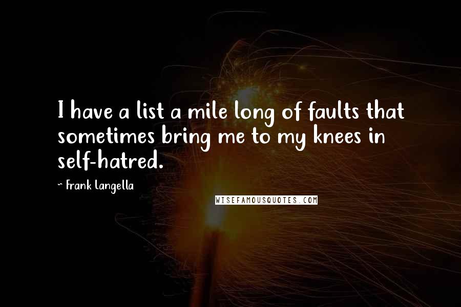 Frank Langella quotes: I have a list a mile long of faults that sometimes bring me to my knees in self-hatred.