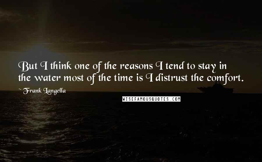 Frank Langella quotes: But I think one of the reasons I tend to stay in the water most of the time is I distrust the comfort.