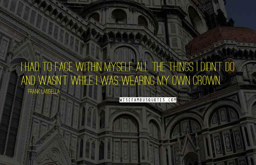 Frank Langella quotes: I had to face within myself all the things I didn't do and wasn't while I was wearing my own crown.