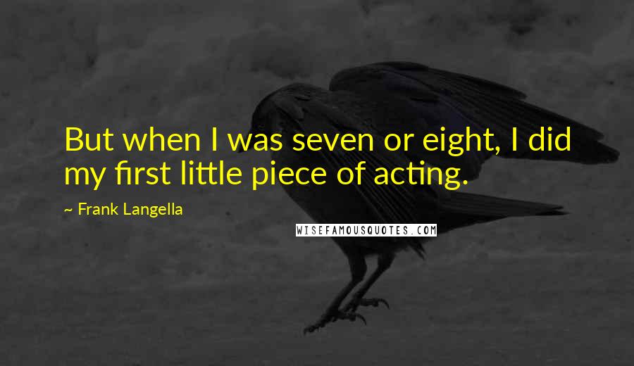 Frank Langella quotes: But when I was seven or eight, I did my first little piece of acting.