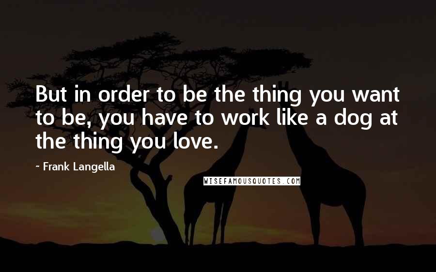 Frank Langella quotes: But in order to be the thing you want to be, you have to work like a dog at the thing you love.