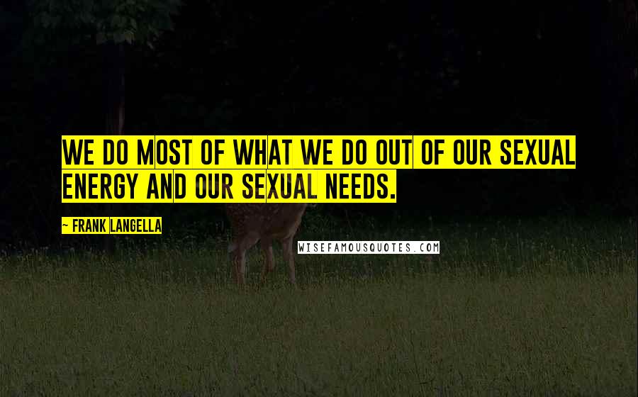Frank Langella quotes: We do most of what we do out of our sexual energy and our sexual needs. Frank Langella quotes: We do most of what we do out of our sexual energy and our sexual needs.