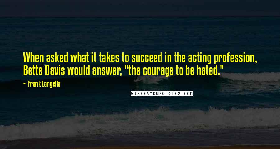 Frank Langella quotes: When asked what it takes to succeed in the acting profession, Bette Davis would answer, "the courage to be hated."