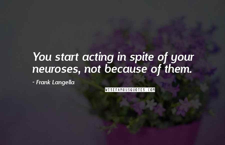 Frank Langella quotes: You start acting in spite of your neuroses, not because of them.