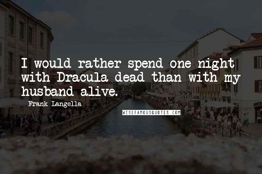 Frank Langella quotes: I would rather spend one night with Dracula dead than with my husband alive.