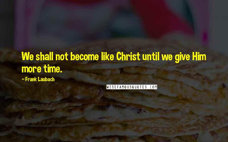 Frank Laubach quotes: We shall not become like Christ until we give Him more time.