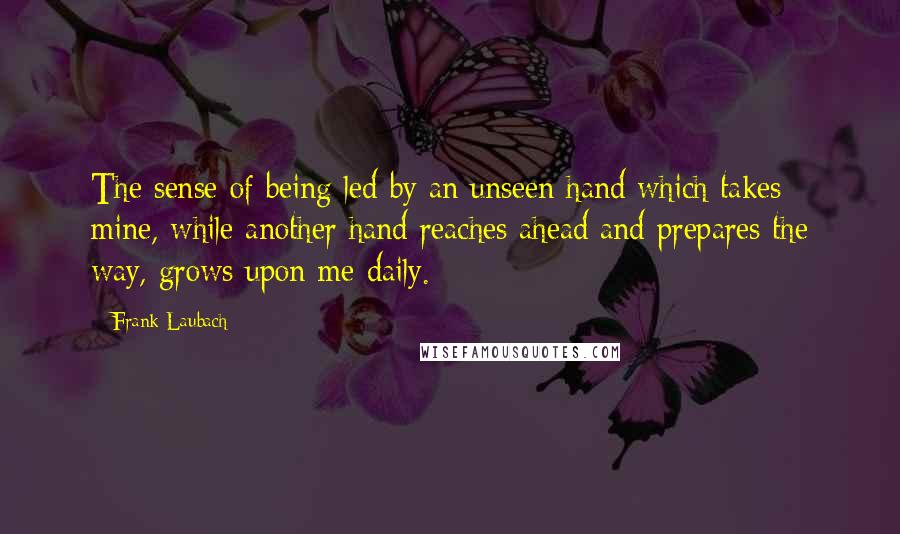 Frank Laubach quotes: The sense of being led by an unseen hand which takes mine, while another hand reaches ahead and prepares the way, grows upon me daily.