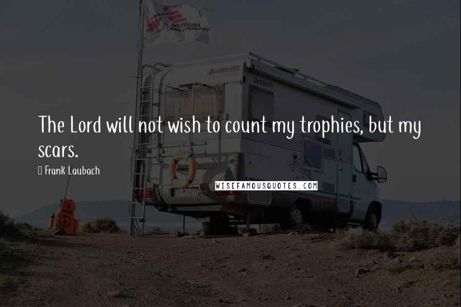 Frank Laubach quotes: The Lord will not wish to count my trophies, but my scars.