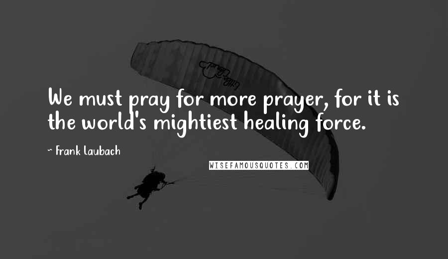 Frank Laubach quotes: We must pray for more prayer, for it is the world's mightiest healing force.