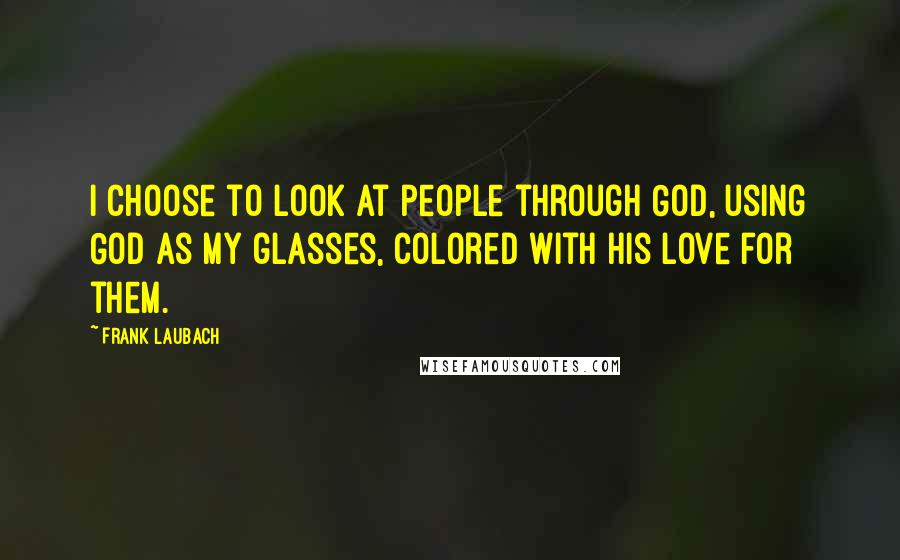 Frank Laubach quotes: I choose to look at people through God, using God as my glasses, colored with His love for them.