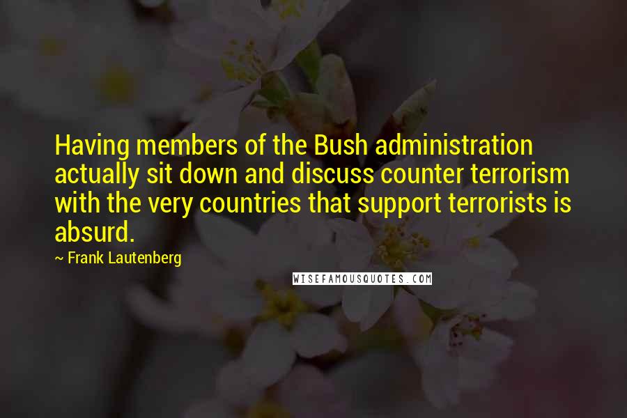 Frank Lautenberg quotes: Having members of the Bush administration actually sit down and discuss counter terrorism with the very countries that support terrorists is absurd.