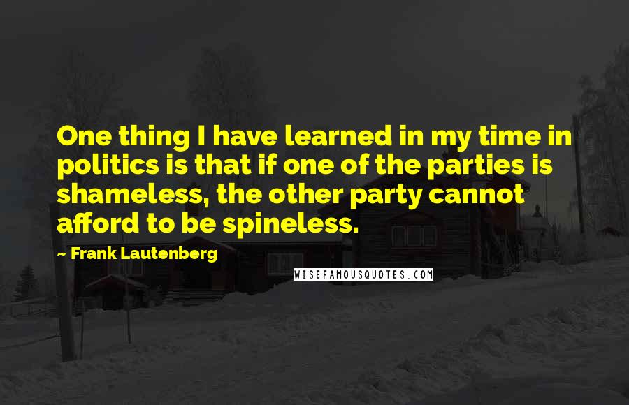 Frank Lautenberg quotes: One thing I have learned in my time in politics is that if one of the parties is shameless, the other party cannot afford to be spineless. Frank Lautenberg quotes: One thing I have learned in my time in politics is that if one of the parties is shameless, the other party cannot afford to be spineless.