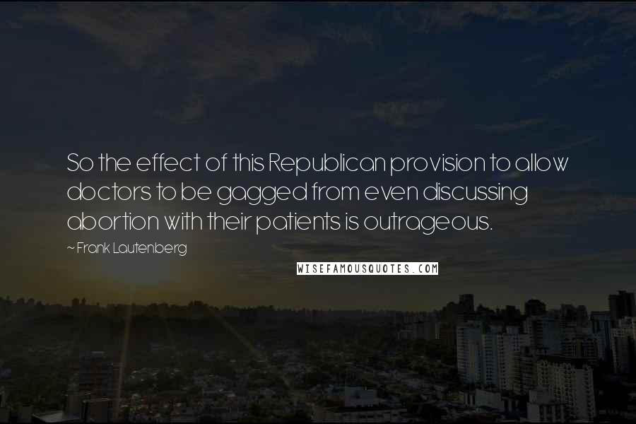 Frank Lautenberg quotes: So the effect of this Republican provision to allow doctors to be gagged from even discussing abortion with their patients is outrageous.