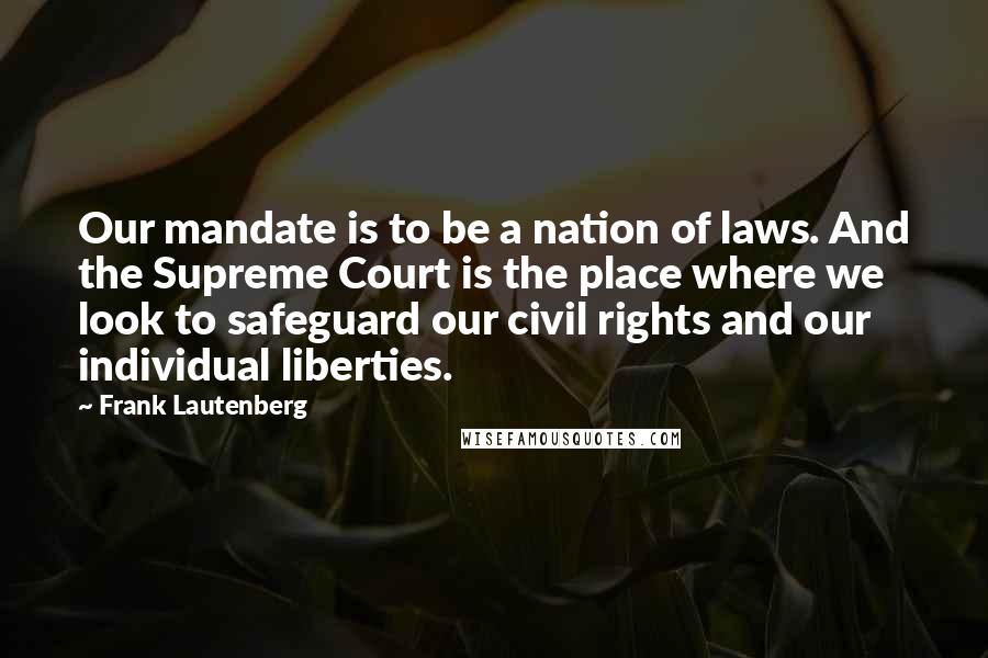 Frank Lautenberg quotes: Our mandate is to be a nation of laws. And the Supreme Court is the place where we look to safeguard our civil rights and our individual liberties.