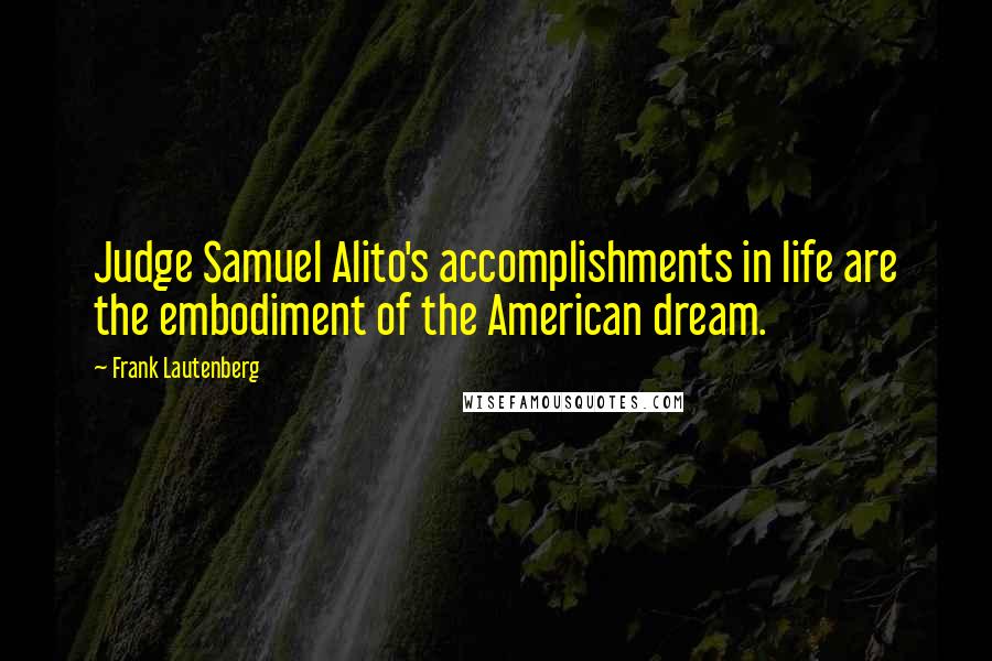 Frank Lautenberg quotes: Judge Samuel Alito's accomplishments in life are the embodiment of the American dream.