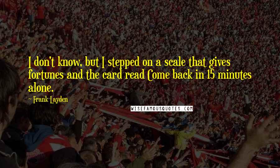 Frank Layden quotes: I don't know, but I stepped on a scale that gives fortunes and the card read Come back in 15 minutes alone.