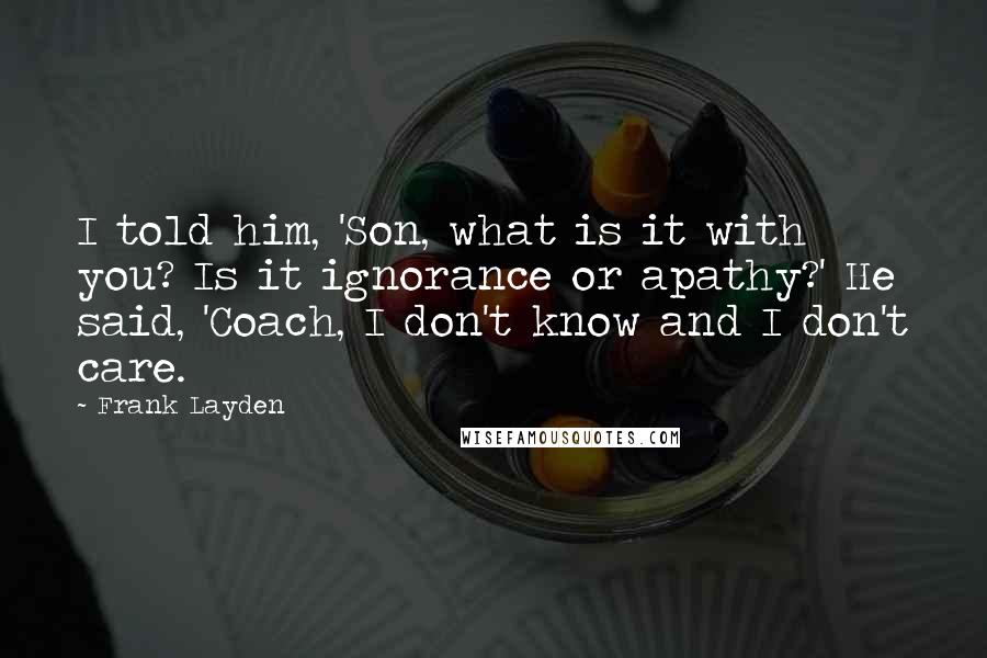 Frank Layden quotes: I told him, 'Son, what is it with you? Is it ignorance or apathy?' He said, 'Coach, I don't know and I don't care. Frank Layden quotes: I told him, 'Son, what is it with you? Is it ignorance or apathy?' He said, 'Coach, I don't know and I don't care.