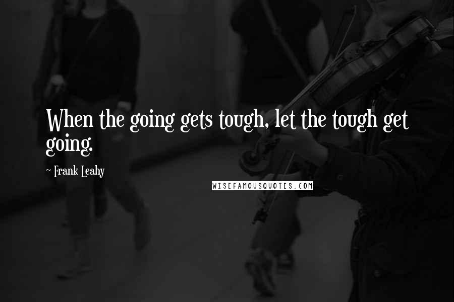 Frank Leahy quotes: When the going gets tough, let the tough get going.