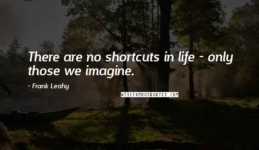 Frank Leahy quotes: There are no shortcuts in life - only those we imagine.