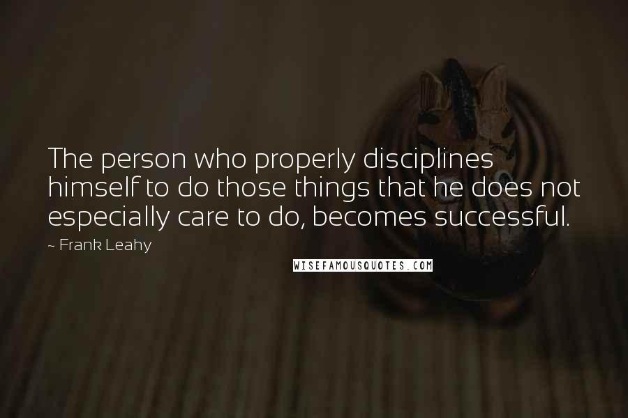Frank Leahy quotes: The person who properly disciplines himself to do those things that he does not especially care to do, becomes successful. Frank Leahy quotes: The person who properly disciplines himself to do those things that he does not especially care to do, becomes successful.