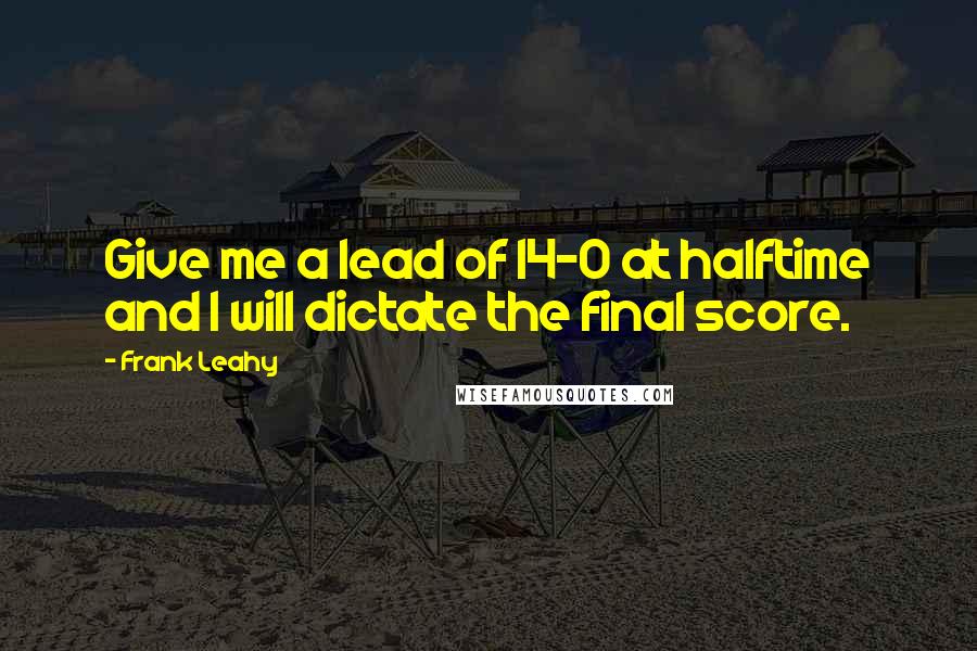 Frank Leahy quotes: Give me a lead of 14-0 at halftime and I will dictate the final score.