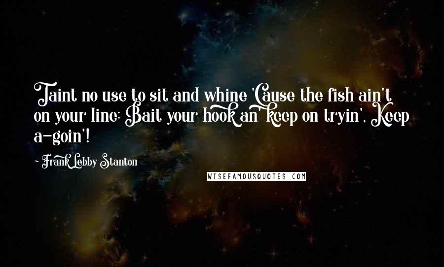 Frank Lebby Stanton quotes: Taint no use to sit and whine 'Cause the fish ain't on your line; Bait your hook an' keep on tryin', Keep a-goin'!