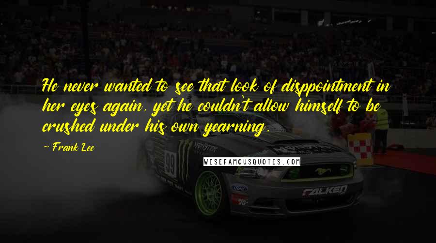 Frank Lee quotes: He never wanted to see that look of disppointment in her eyes again, yet he couldn't allow himself to be crushed under his own yearning.